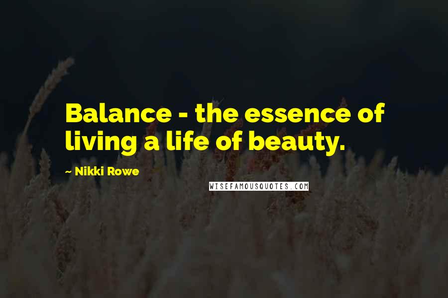 Nikki Rowe Quotes: Balance - the essence of living a life of beauty.