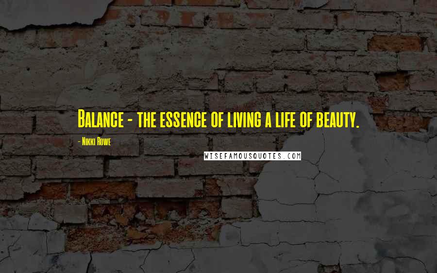 Nikki Rowe Quotes: Balance - the essence of living a life of beauty.