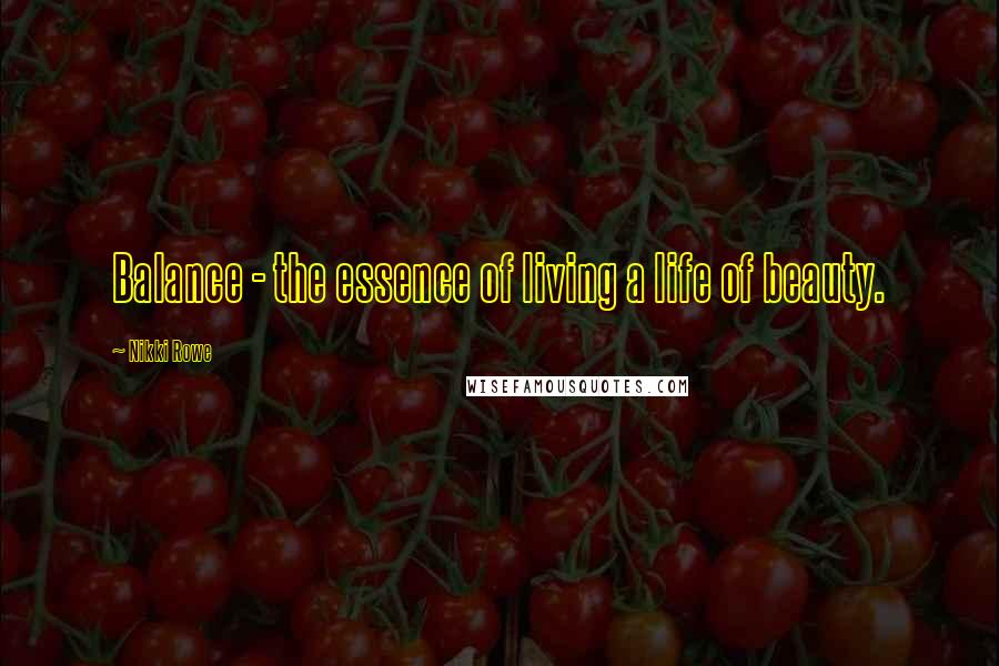 Nikki Rowe Quotes: Balance - the essence of living a life of beauty.