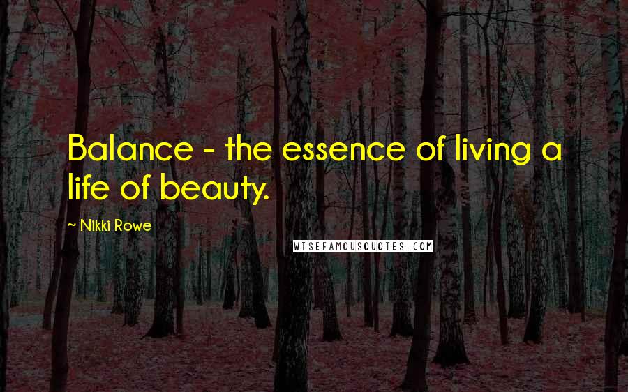 Nikki Rowe Quotes: Balance - the essence of living a life of beauty.