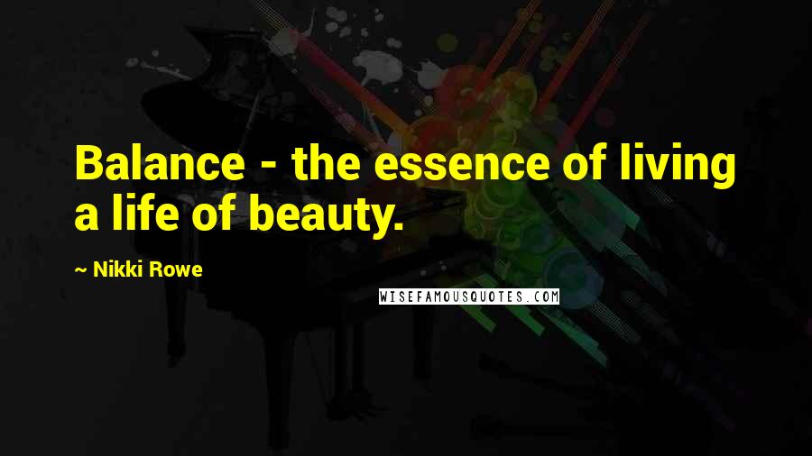 Nikki Rowe Quotes: Balance - the essence of living a life of beauty.