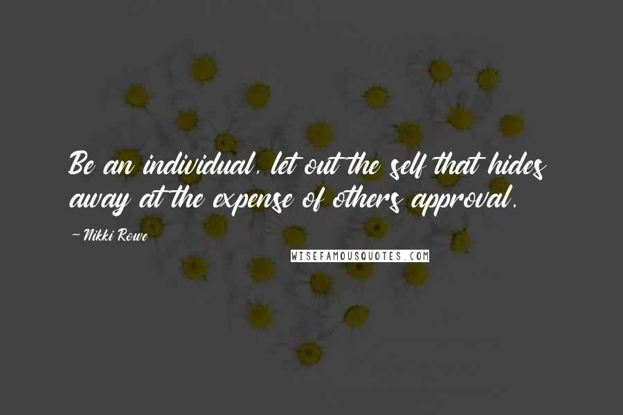 Nikki Rowe Quotes: Be an individual, let out the self that hides away at the expense of others approval.