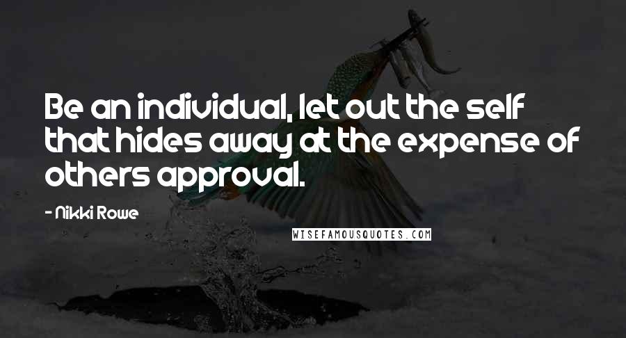 Nikki Rowe Quotes: Be an individual, let out the self that hides away at the expense of others approval.