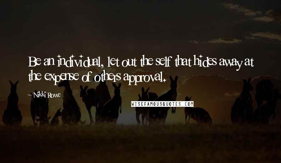 Nikki Rowe Quotes: Be an individual, let out the self that hides away at the expense of others approval.