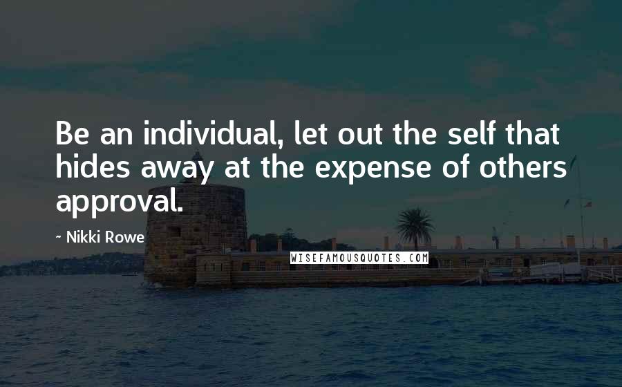 Nikki Rowe Quotes: Be an individual, let out the self that hides away at the expense of others approval.