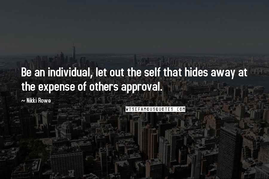 Nikki Rowe Quotes: Be an individual, let out the self that hides away at the expense of others approval.