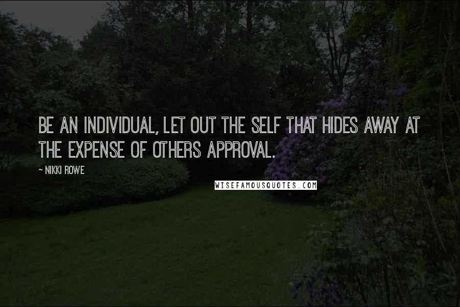 Nikki Rowe Quotes: Be an individual, let out the self that hides away at the expense of others approval.