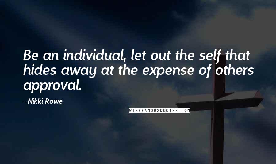 Nikki Rowe Quotes: Be an individual, let out the self that hides away at the expense of others approval.