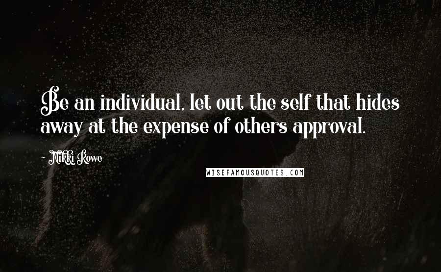 Nikki Rowe Quotes: Be an individual, let out the self that hides away at the expense of others approval.