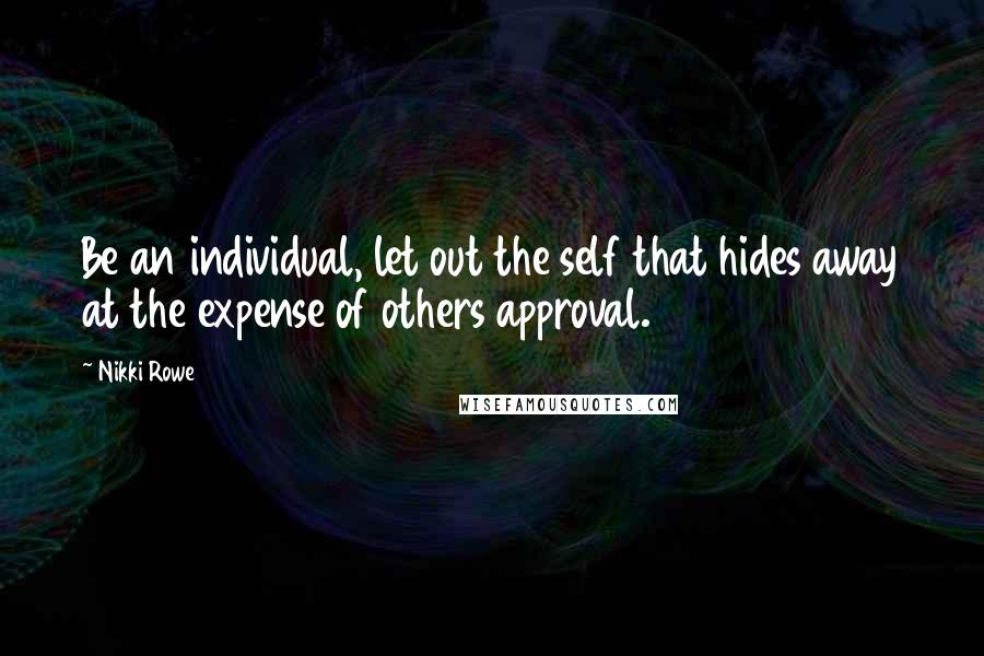 Nikki Rowe Quotes: Be an individual, let out the self that hides away at the expense of others approval.