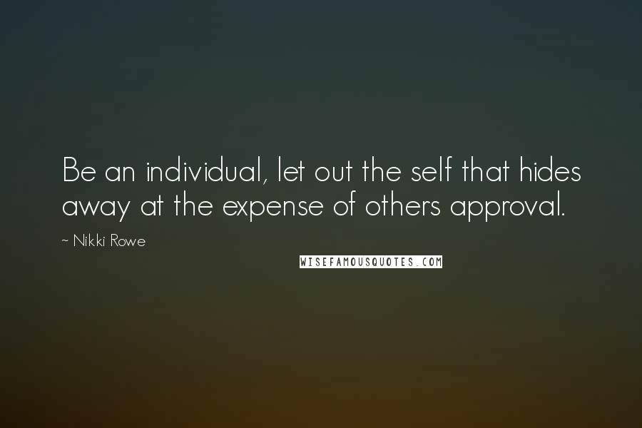 Nikki Rowe Quotes: Be an individual, let out the self that hides away at the expense of others approval.