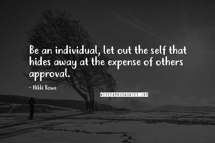 Nikki Rowe Quotes: Be an individual, let out the self that hides away at the expense of others approval.