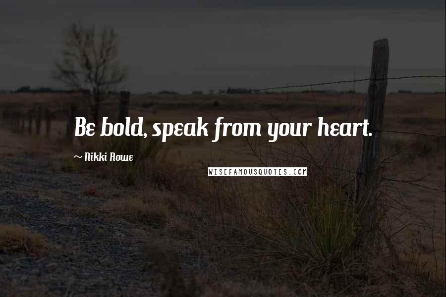 Nikki Rowe Quotes: Be bold, speak from your heart.