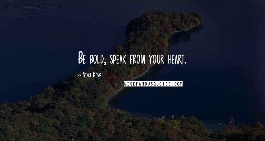 Nikki Rowe Quotes: Be bold, speak from your heart.