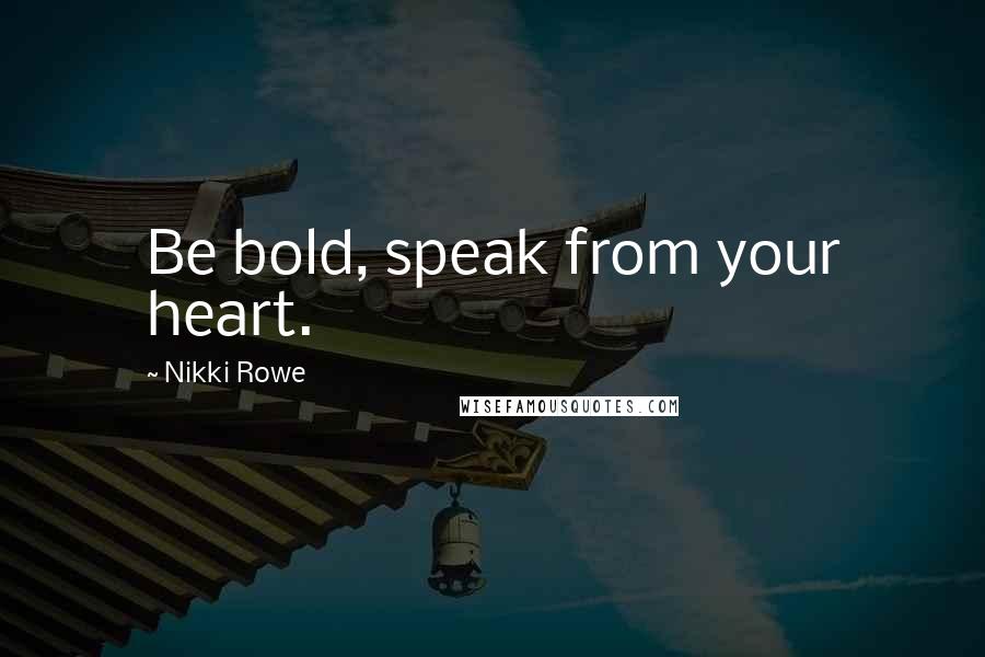 Nikki Rowe Quotes: Be bold, speak from your heart.