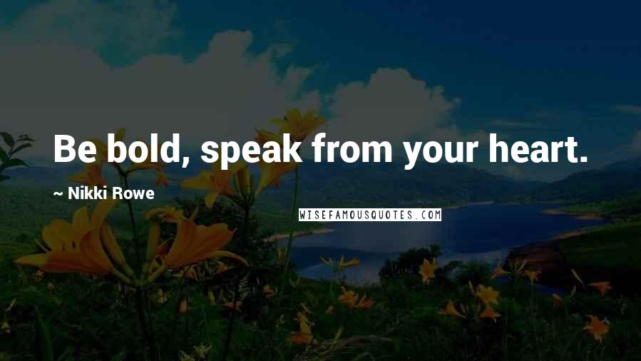 Nikki Rowe Quotes: Be bold, speak from your heart.