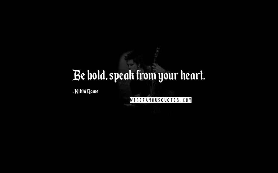 Nikki Rowe Quotes: Be bold, speak from your heart.