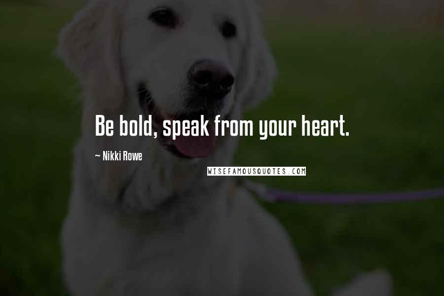 Nikki Rowe Quotes: Be bold, speak from your heart.