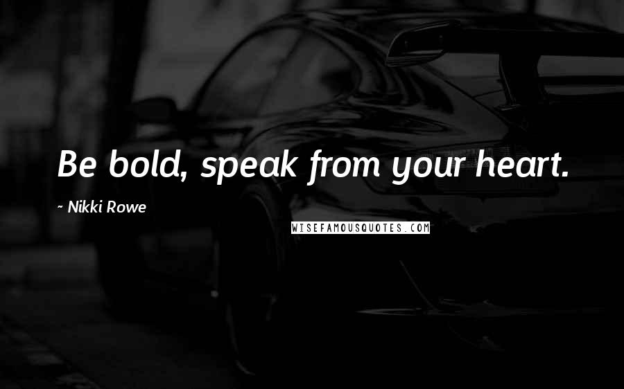 Nikki Rowe Quotes: Be bold, speak from your heart.