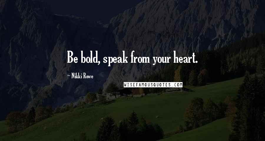 Nikki Rowe Quotes: Be bold, speak from your heart.