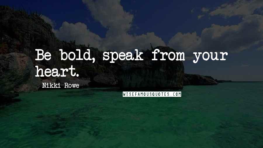 Nikki Rowe Quotes: Be bold, speak from your heart.
