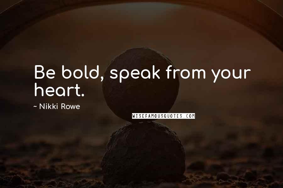 Nikki Rowe Quotes: Be bold, speak from your heart.