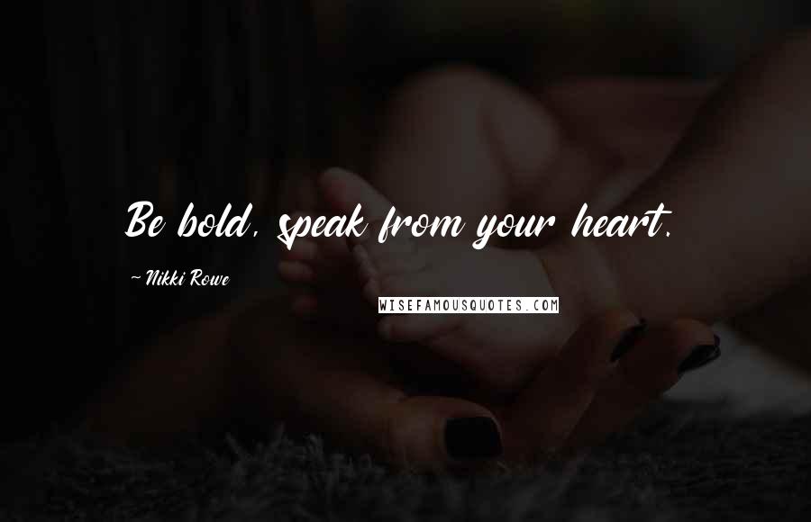 Nikki Rowe Quotes: Be bold, speak from your heart.