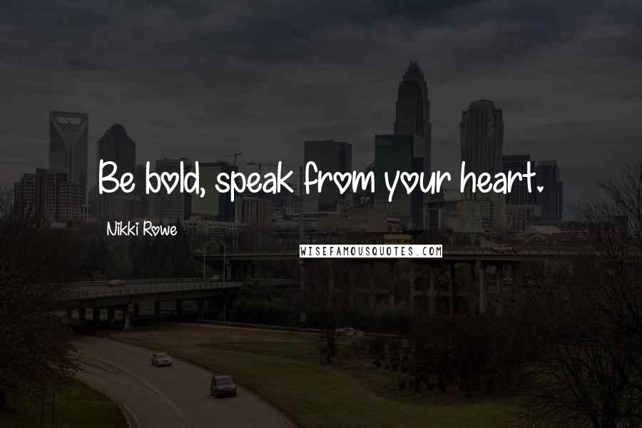 Nikki Rowe Quotes: Be bold, speak from your heart.