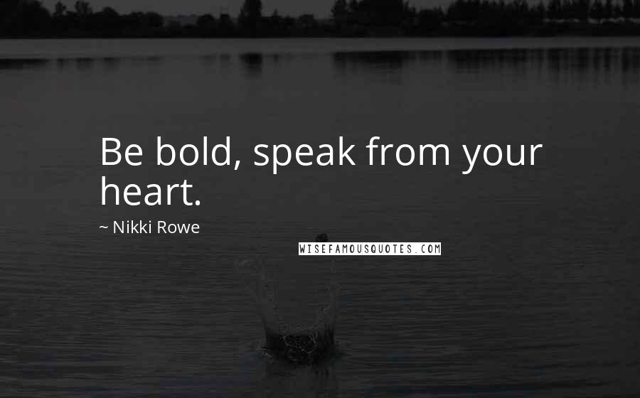 Nikki Rowe Quotes: Be bold, speak from your heart.