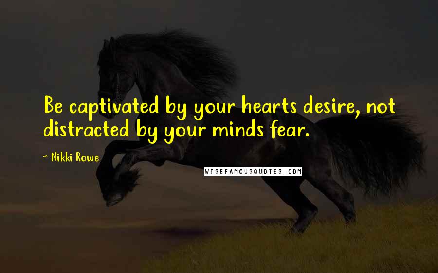 Nikki Rowe Quotes: Be captivated by your hearts desire, not distracted by your minds fear.