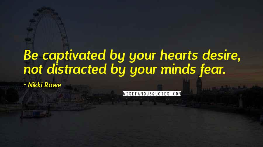 Nikki Rowe Quotes: Be captivated by your hearts desire, not distracted by your minds fear.