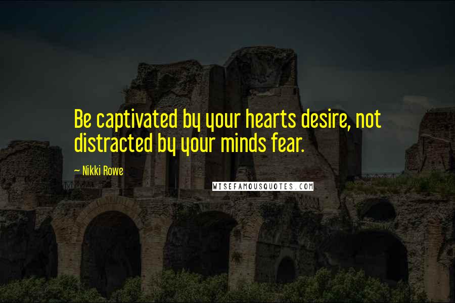 Nikki Rowe Quotes: Be captivated by your hearts desire, not distracted by your minds fear.