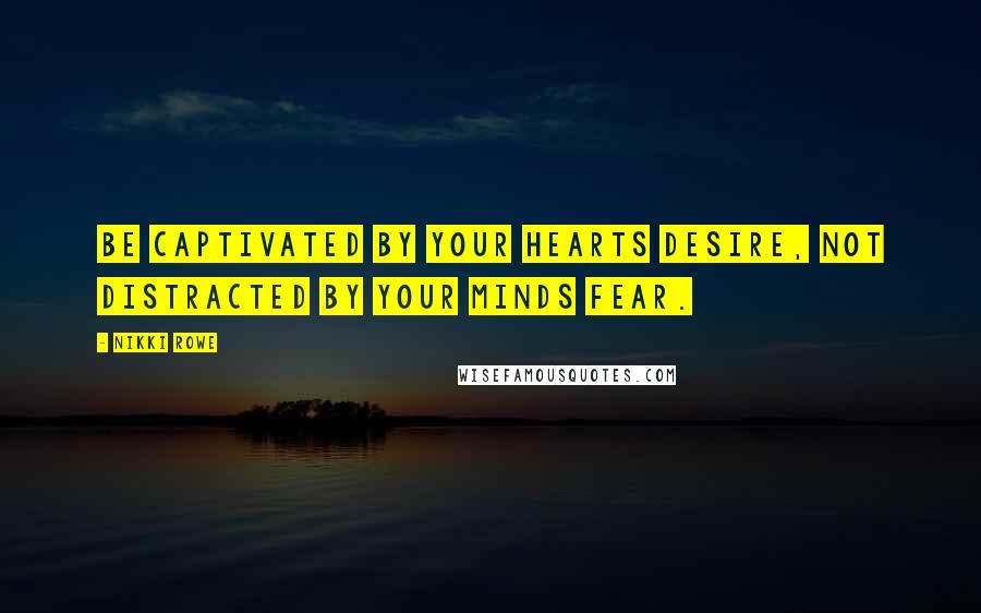 Nikki Rowe Quotes: Be captivated by your hearts desire, not distracted by your minds fear.