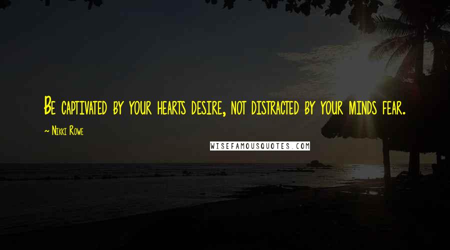 Nikki Rowe Quotes: Be captivated by your hearts desire, not distracted by your minds fear.