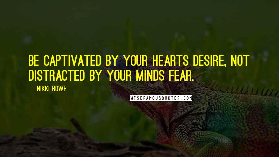 Nikki Rowe Quotes: Be captivated by your hearts desire, not distracted by your minds fear.