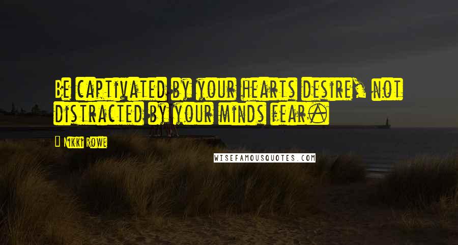 Nikki Rowe Quotes: Be captivated by your hearts desire, not distracted by your minds fear.