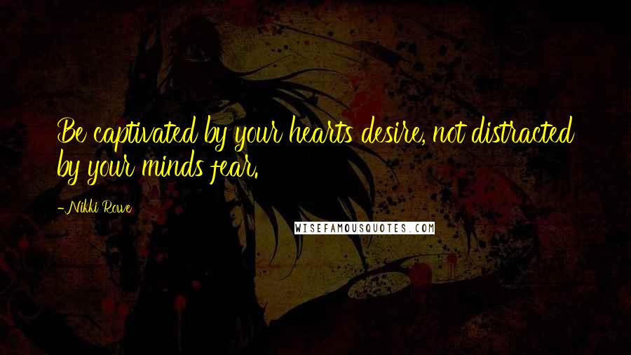 Nikki Rowe Quotes: Be captivated by your hearts desire, not distracted by your minds fear.