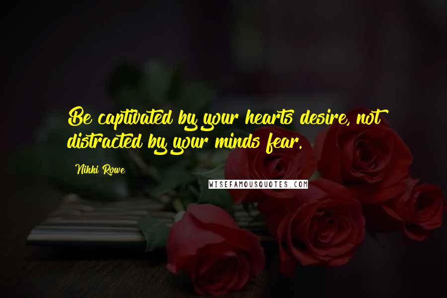 Nikki Rowe Quotes: Be captivated by your hearts desire, not distracted by your minds fear.