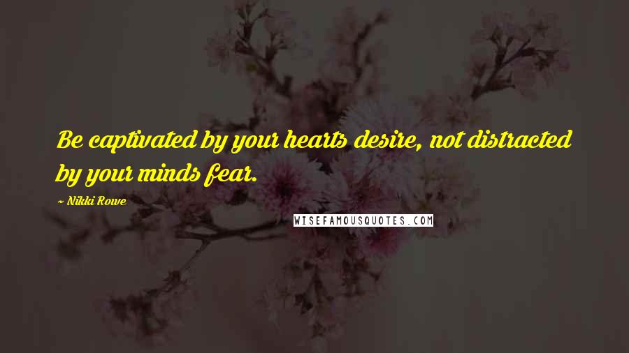 Nikki Rowe Quotes: Be captivated by your hearts desire, not distracted by your minds fear.