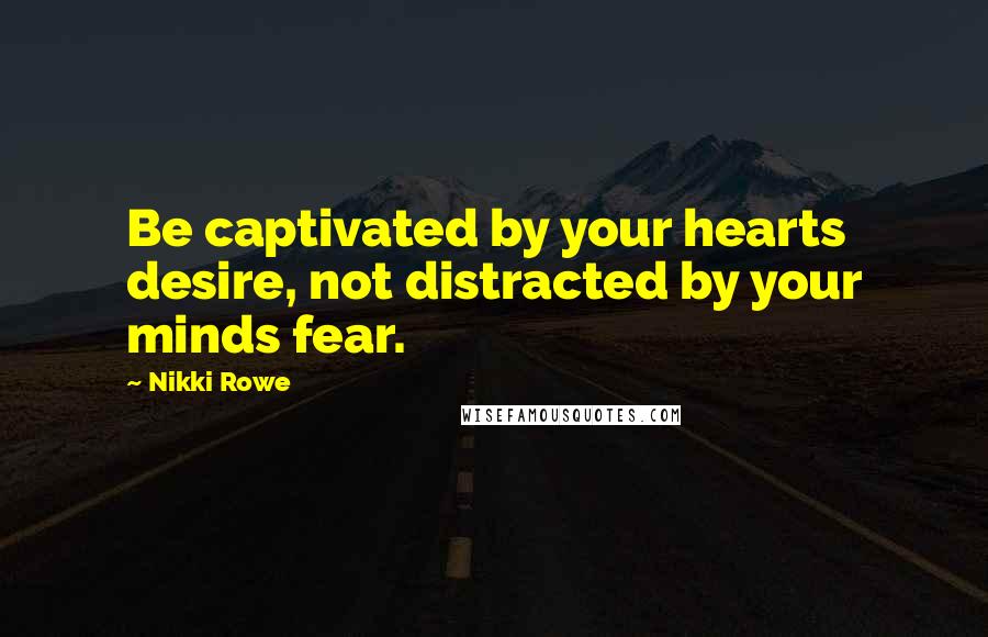Nikki Rowe Quotes: Be captivated by your hearts desire, not distracted by your minds fear.