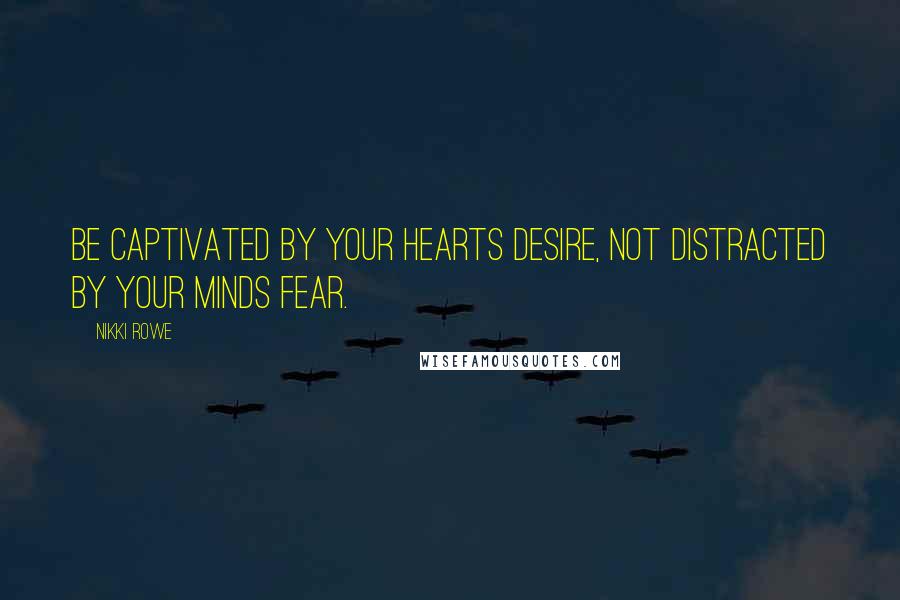 Nikki Rowe Quotes: Be captivated by your hearts desire, not distracted by your minds fear.