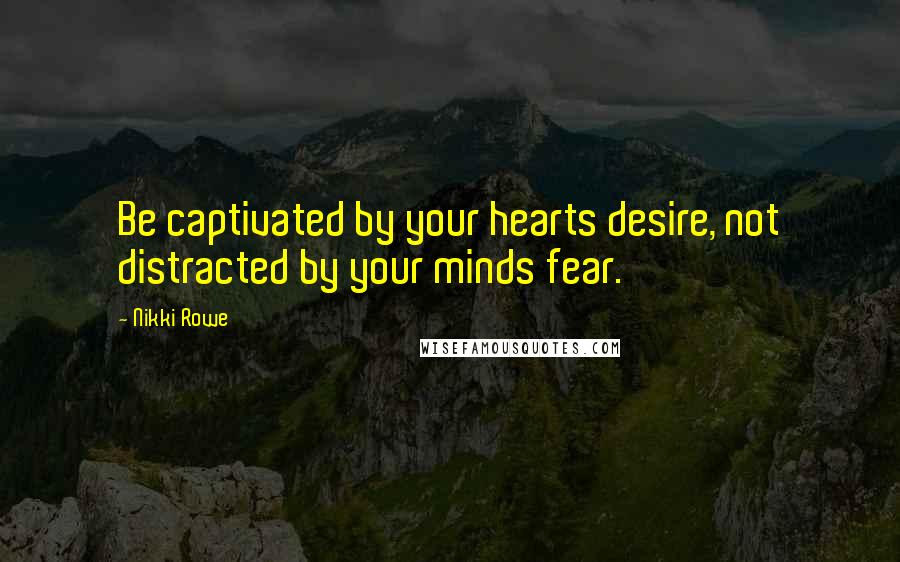 Nikki Rowe Quotes: Be captivated by your hearts desire, not distracted by your minds fear.