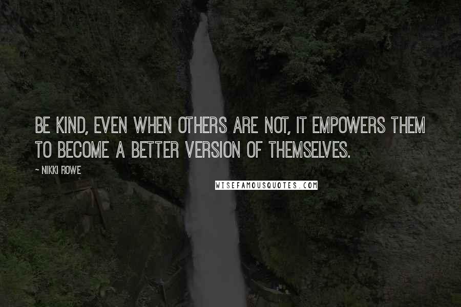 Nikki Rowe Quotes: Be kind, even when others are not, It empowers them to become a better version of themselves.