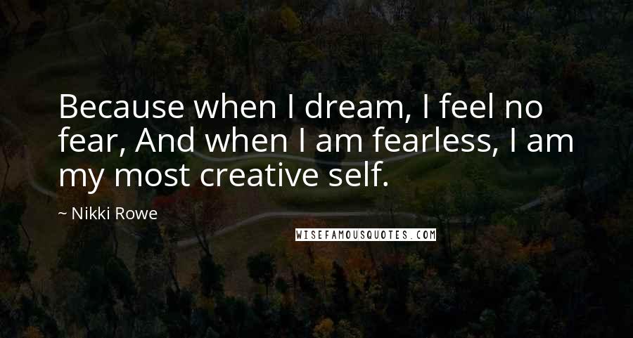 Nikki Rowe Quotes: Because when I dream, I feel no fear, And when I am fearless, I am my most creative self.