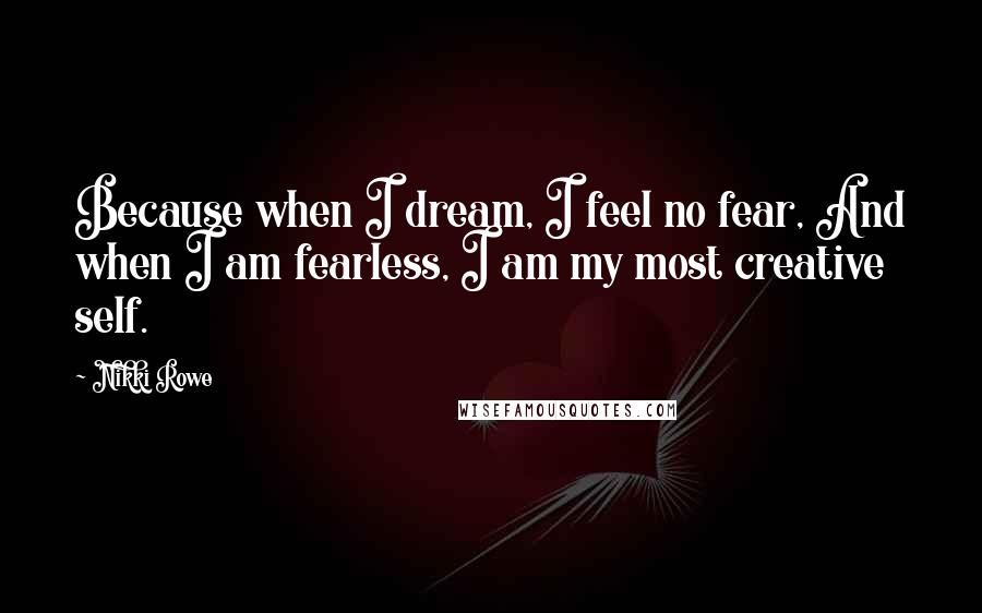 Nikki Rowe Quotes: Because when I dream, I feel no fear, And when I am fearless, I am my most creative self.