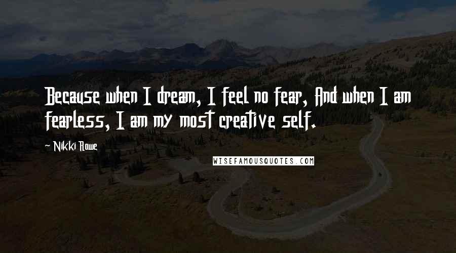 Nikki Rowe Quotes: Because when I dream, I feel no fear, And when I am fearless, I am my most creative self.