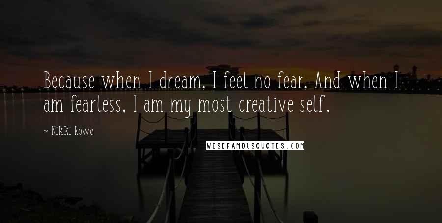 Nikki Rowe Quotes: Because when I dream, I feel no fear, And when I am fearless, I am my most creative self.