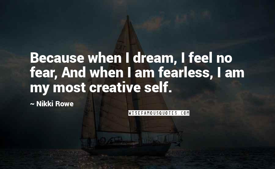 Nikki Rowe Quotes: Because when I dream, I feel no fear, And when I am fearless, I am my most creative self.
