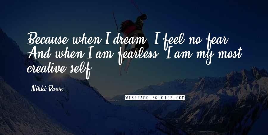 Nikki Rowe Quotes: Because when I dream, I feel no fear, And when I am fearless, I am my most creative self.