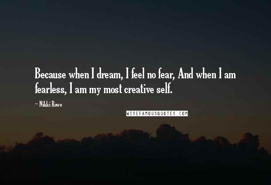 Nikki Rowe Quotes: Because when I dream, I feel no fear, And when I am fearless, I am my most creative self.